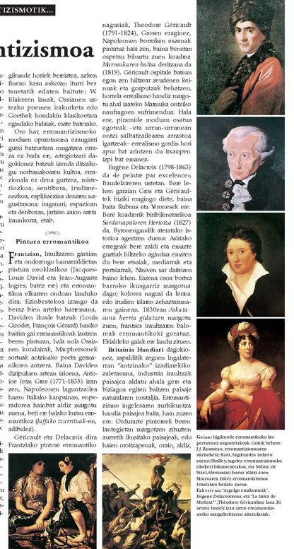 Goian: higikunde erromantikoko lau pertsonaia nagusietakoak. Goitik behera: J.J. Rousseau, erromantizismoaren aitzindaria; Kant, higikundea indartu zuena; Shelley, ingeles erromantizismoko olarkeri bikainenetakoa, eta Mdme. de St�el, Alemaniari buruz idatzi zuen liburuaren bidez erromantizismoa Frantziara hedatu zuena.<br><br>Ezkerrean: �Argelgo emakumeak�, Eugene Delacroixena, eta �La balsa de Medusa*�, Th�odore G�ricaulten lana. Bi artista horiek izan ziren erromantizismoko margolaritzaren aitzindariak.<br><br>
